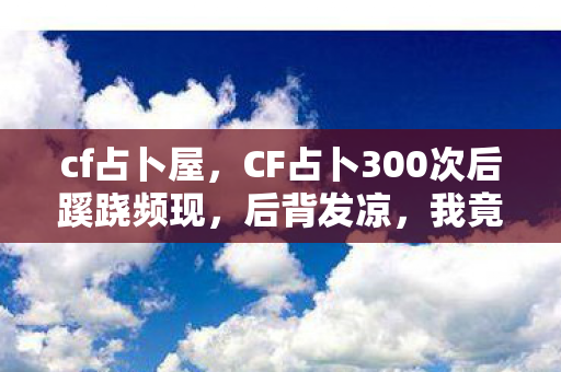 cf占卜屋,CF占卜300次后蹊跷频现,后背发凉,我竟是游戏最忠实的傀儡? cf占卜屋,CF占卜300次后蹊跷频现,后背发凉,我竟是游戏最忠实的傀儡?