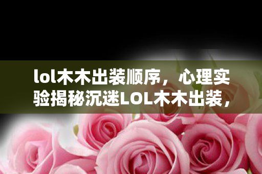 lol木木出装顺序,心理实验揭秘沉迷LOL木木出装,多巴胺陷阱下的细思极恐 lol木木出装顺序,心理实验揭秘沉迷LOL木木出装,多巴胺陷阱下的细思极恐