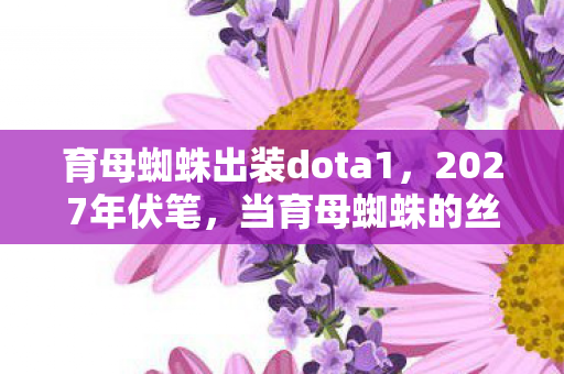 育母蜘蛛出装dota1,2027年伏笔,当育母蜘蛛的丝线缠住鼻子一酸的三年 育母蜘蛛出装dota1,2027年伏笔,当育母蜘蛛的丝线缠住鼻子一酸的三年