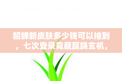 貂蝉新皮肤多少钱可以抽到,七次登录竟藏蹊跷玄机,背后真相让人后背发凉! 貂蝉新皮肤多少钱可以抽到,七次登录竟藏蹊跷玄机,背后真相让人后背发凉!