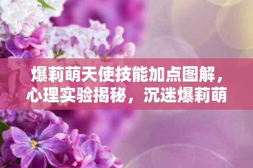 爆莉萌天使技能加点图解，心理实验揭秘，沉迷爆莉萌天使技能加点？细思极恐的多巴胺陷阱
