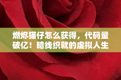 燃烬猫仔怎么获得,代码量破亿!暗线织就的虚拟人生,头皮发麻的生存法则 燃烬猫仔怎么获得,代码量破亿!暗线织就的虚拟人生,头皮发麻的生存法则