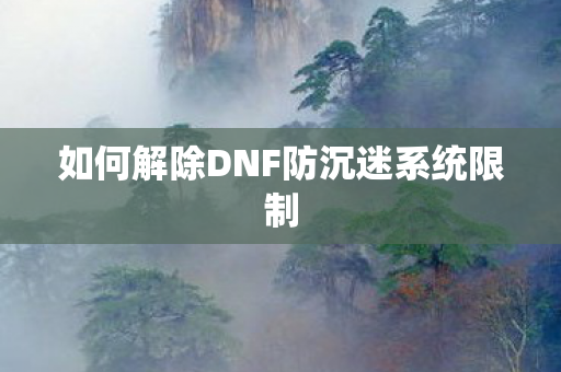 如何解除DNF防沉迷系统限制 如何解除DNF防沉迷系统限制