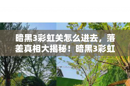 暗黑3彩虹关怎么进去,落差真相大揭秘!暗黑3彩虹关,笑着笑着,我竟哭了 暗黑3彩虹关怎么进去,落差真相大揭秘!暗黑3彩虹关,笑着笑着,我竟哭了