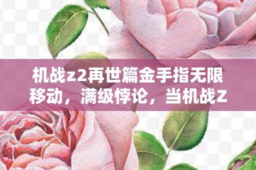 机战z2再世篇金手指无限移动,满级悖论,当机战Z2金手指碾碎现实生存层级,灵魂震颤的虚无深渊 机战z2再世篇金手指无限移动,满级悖论,当机战Z2金手指碾碎现实生存层级,灵魂震颤的虚无深渊