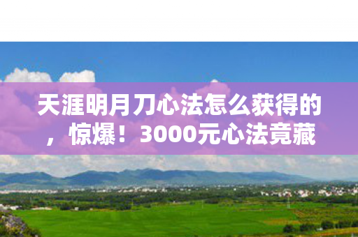 天涯明月刀心法怎么获得的,惊爆!3000元心法竟藏天价隐情,离职老兵,这操作真让人吓一跳! 天涯明月刀心法怎么获得的,惊爆!3000元心法竟藏天价隐情,离职老兵,这操作真让人吓一跳!