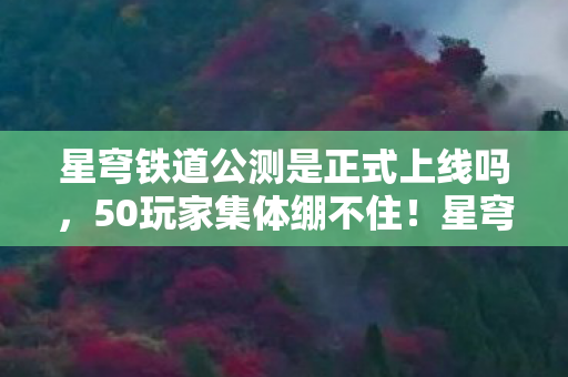 星穹铁道公测是正式上线吗,50玩家集体绷不住!星穹铁道公测时间成薛定谔的猫? 星穹铁道公测是正式上线吗,50玩家集体绷不住!星穹铁道公测时间成薛定谔的猫?