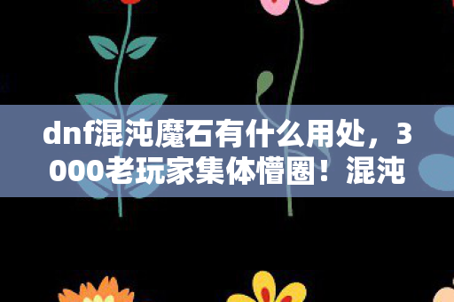 dnf混沌魔石有什么用处,3000老玩家集体懵圈!混沌魔石隐藏功能竟让网吧笑出鹅叫?绷不住了! dnf混沌魔石有什么用处,3000老玩家集体懵圈!混沌魔石隐藏功能竟让网吧笑出鹅叫?绷不住了!