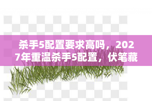 杀手5配置要求高吗,2027年重温杀手5配置,伏笔藏旧忆,鼻子一酸忆往昔 杀手5配置要求高吗,2027年重温杀手5配置,伏笔藏旧忆,鼻子一酸忆往昔