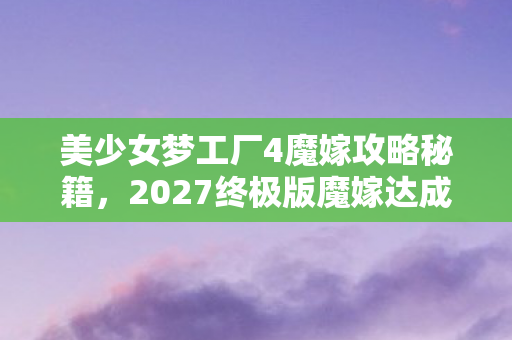 美少女梦工厂4魔嫁攻略秘籍,2027终极版魔嫁达成率暴跌90%?玩家亲测3大隐藏机制颠覆攻略认知! 美少女梦工厂4魔嫁攻略秘籍,2027终极版魔嫁达成率暴跌90%?玩家亲测3大隐藏机制颠覆攻略认知!