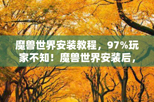 魔兽世界安装教程,97%玩家不知!魔兽世界安装后,多平台操控竟差出300%体验值? 魔兽世界安装教程,97%玩家不知!魔兽世界安装后,多平台操控竟差出300%体验值?