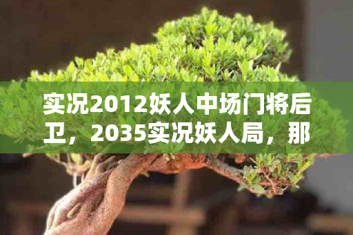 实况2012妖人中场门将后卫,2035实况妖人局,那些别走的聊天记录,让我鼻子一酸 实况2012妖人中场门将后卫,2035实况妖人局,那些别走的聊天记录,让我鼻子一酸