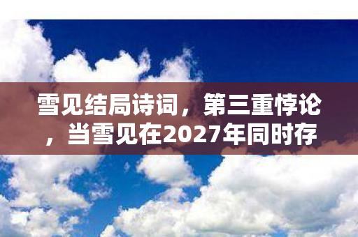 雪见结局诗词,第三重悖论,当雪见在2027年同时存在又不存在时,你的选择是自由还是诅咒? 雪见结局诗词,第三重悖论,当雪见在2027年同时存在又不存在时,你的选择是自由还是诅咒?