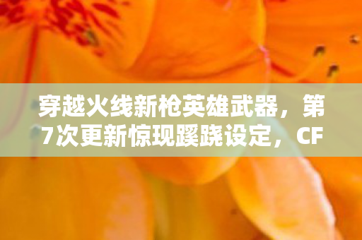 穿越火线新枪英雄武器,第7次更新惊现蹊跷设定,CF新枪背后藏着让我后背发凉的真相 穿越火线新枪英雄武器,第7次更新惊现蹊跷设定,CF新枪背后藏着让我后背发凉的真相
