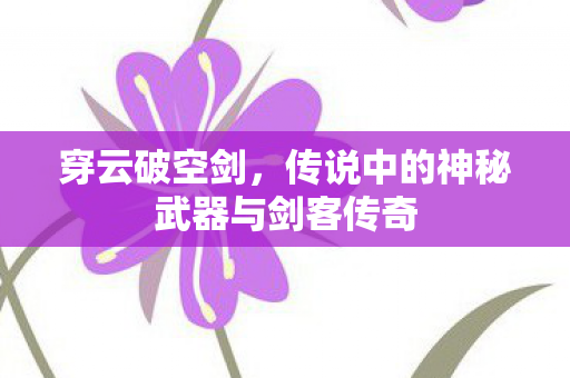 穿云破空剑,传说中的神秘武器与剑客传奇 穿云破空剑,传说中的神秘武器与剑客传奇