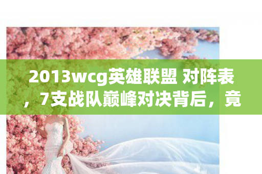 2013wcg英雄联盟 对阵表,7支战队巅峰对决背后,竟藏着让百万玩家失眠的惊天秘密? 2013wcg英雄联盟 对阵表,7支战队巅峰对决背后,竟藏着让百万玩家失眠的惊天秘密?