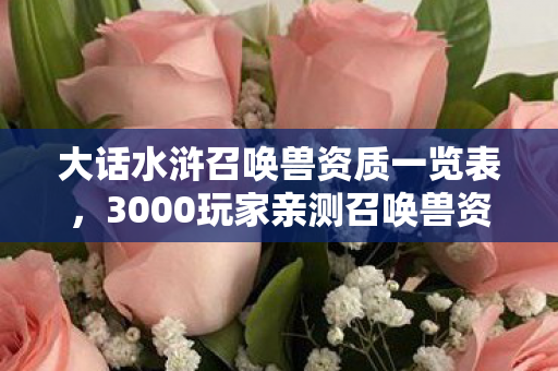 大话水浒召唤兽资质一览表，3000玩家亲测召唤兽资质表疑点大起底！策划这波操作真绷不住了