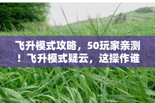 飞升模式攻略,50玩家亲测!飞升模式疑云,这操作谁能绷得住啊? 飞升模式攻略,50玩家亲测!飞升模式疑云,这操作谁能绷得住啊?
