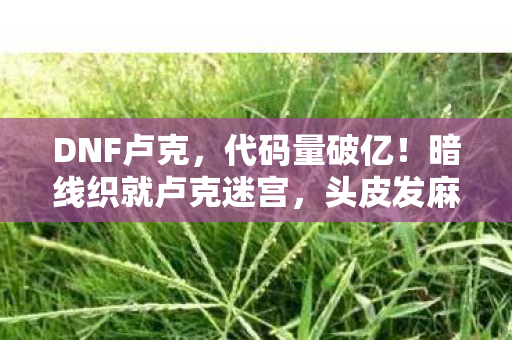 DNF卢克,代码量破亿!暗线织就卢克迷宫,头皮发麻的首杀生存法则 DNF卢克,代码量破亿!暗线织就卢克迷宫,头皮发麻的首杀生存法则