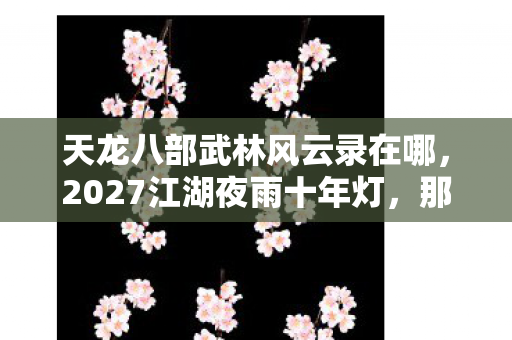 天龙八部武林风云录在哪,2027江湖夜雨十年灯,那句别走成了我删不掉的伏笔,鼻子一酸 天龙八部武林风云录在哪,2027江湖夜雨十年灯,那句别走成了我删不掉的伏笔,鼻子一酸