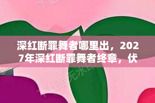 深红断罪舞者哪里出,2027年深红断罪舞者终章,伏笔成谶时,鼻子一酸竟是永别 深红断罪舞者哪里出,2027年深红断罪舞者终章,伏笔成谶时,鼻子一酸竟是永别