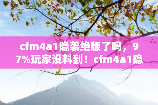 cfm4a1隐袭绝版了吗,97%玩家没料到!cfm4a1隐袭在主机端竟比手游慢0.3秒? cfm4a1隐袭绝版了吗,97%玩家没料到!cfm4a1隐袭在主机端竟比手游慢0.3秒?