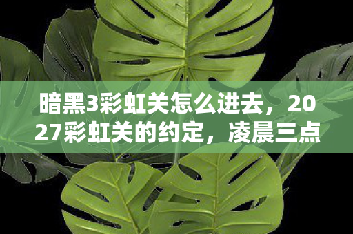 暗黑3彩虹关怎么进去,2027彩虹关的约定,凌晨三点,她等我,鼻子一酸谁懂啊 暗黑3彩虹关怎么进去,2027彩虹关的约定,凌晨三点,她等我,鼻子一酸谁懂啊