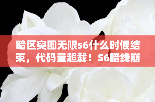 暗区突围无限s6什么时候结束，代码量超载！S6暗线崩解倒计时，当虚拟规则啃食现实头皮