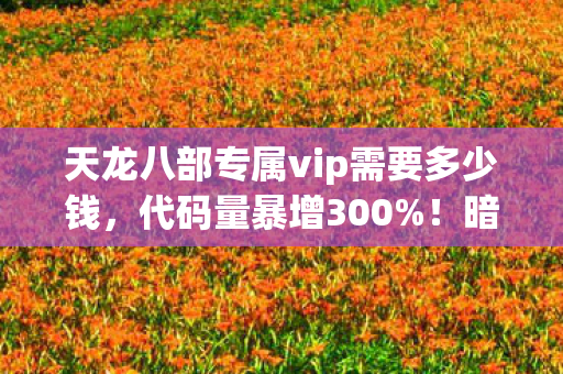 天龙八部专属vip需要多少钱，代码量暴增300%！暗线触发头皮发麻，VIP特权竟是数字文明的叛乱开关