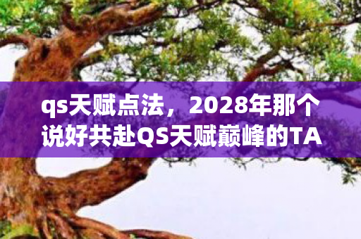qs天赋点法,2028年那个说好共赴QS天赋巅峰的TA,如今让我鼻子一酸 qs天赋点法,2028年那个说好共赴QS天赋巅峰的TA,如今让我鼻子一酸