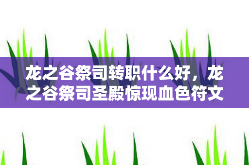 龙之谷祭司转职什么好,龙之谷祭司圣殿惊现血色符文,千年悬案背后,谁在操控玩家灵魂? 龙之谷祭司转职什么好,龙之谷祭司圣殿惊现血色符文,千年悬案背后,谁在操控玩家灵魂?