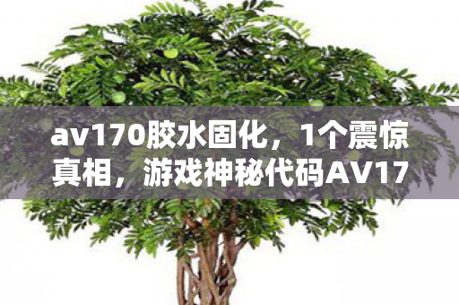 av170胶水固化，1个震惊真相，游戏神秘代码AV170背后的未知设计与情感冲击