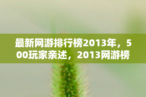 最新网游排行榜2013年,500玩家亲述,2013网游榜疑云重重,这真相谁能绷得住? 最新网游排行榜2013年,500玩家亲述,2013网游榜疑云重重,这真相谁能绷得住?
