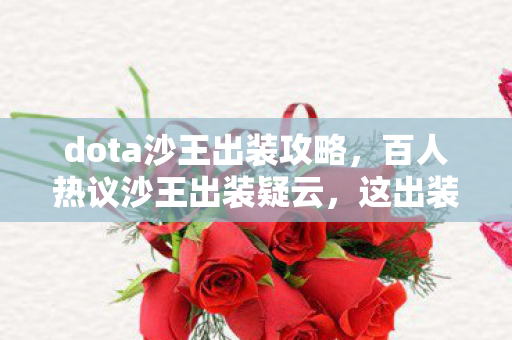 dota沙王出装攻略,百人热议沙王出装疑云,这出装是大神还是萌新?我当场绷不住! dota沙王出装攻略,百人热议沙王出装疑云,这出装是大神还是萌新?我当场绷不住!