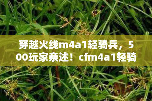 穿越火线m4a1轻骑兵,500玩家亲述!cfm4a1轻骑兵疑点重重,老玩家都绷不住了! 穿越火线m4a1轻骑兵,500玩家亲述!cfm4a1轻骑兵疑点重重,老玩家都绷不住了!