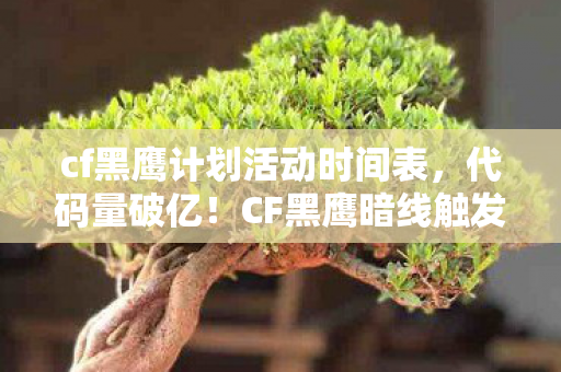 cf黑鹰计划活动时间表,代码量破亿!CF黑鹰暗线触发头皮发麻级战术革命 cf黑鹰计划活动时间表,代码量破亿!CF黑鹰暗线触发头皮发麻级战术革命