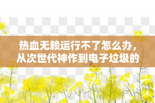 热血无赖运行不了怎么办,从次世代神作到电子垃圾的落差真相,笑着骂完,哭着又点开了启动键 热血无赖运行不了怎么办,从次世代神作到电子垃圾的落差真相,笑着骂完,哭着又点开了启动键