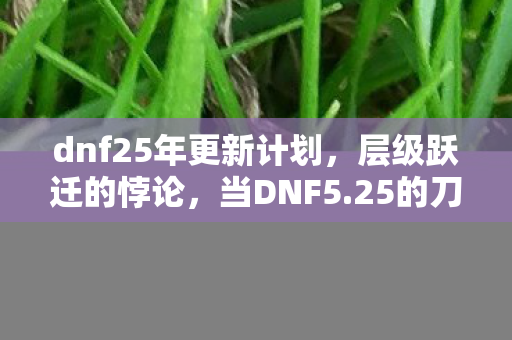 dnf25年更新计划,层级跃迁的悖论,当DNF5.25的刀锋划破灵魂震颤的自由茧房 dnf25年更新计划,层级跃迁的悖论,当DNF5.25的刀锋划破灵魂震颤的自由茧房