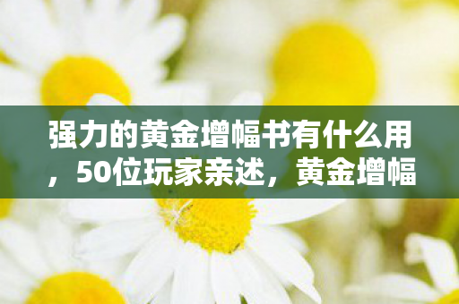 强力的黄金增幅书有什么用,50位玩家亲述,黄金增幅书疑云重重,这操作谁绷得住啊! 强力的黄金增幅书有什么用,50位玩家亲述,黄金增幅书疑云重重,这操作谁绷得住啊!