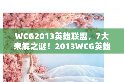 WCG2013英雄联盟,7大未解之谜!2013WCG英雄联盟视频里藏着多少颠覆认知的秘密? WCG2013英雄联盟,7大未解之谜!2013WCG英雄联盟视频里藏着多少颠覆认知的秘密?