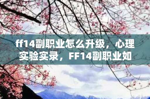 ff14副职业怎么升级,心理实验实录,FF14副职业如何用随机奖励让你沉迷到细思极恐? ff14副职业怎么升级,心理实验实录,FF14副职业如何用随机奖励让你沉迷到细思极恐?