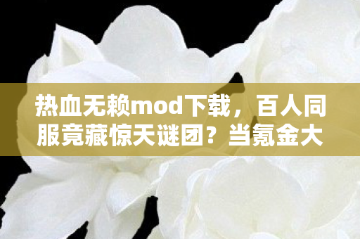 热血无赖mod下载，百人同服竟藏惊天谜团？当氪金大佬遇上零氪肝帝集体破防！