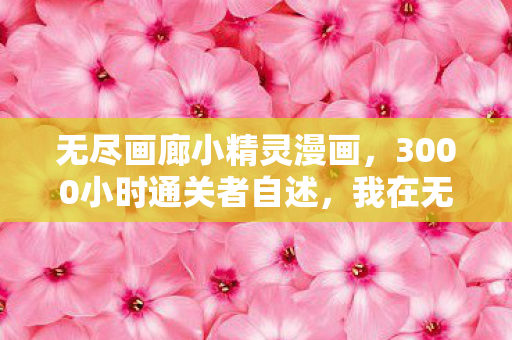 无尽画廊小精灵漫画,3000小时通关者自述,我在无尽画廊里,当了2027年最孤独的画中人 无尽画廊小精灵漫画,3000小时通关者自述,我在无尽画廊里,当了2027年最孤独的画中人