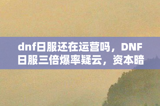 dnf日服还在运营吗,DNF日服三倍爆率疑云,资本暗流下,谁在让玩家心寒? dnf日服还在运营吗,DNF日服三倍爆率疑云,资本暗流下,谁在让玩家心寒?