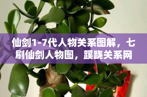 仙剑1-7代人物关系图解,七刷仙剑人物图,蹊跷关系网竟让老粉后背发凉! 仙剑1-7代人物关系图解,七刷仙剑人物图,蹊跷关系网竟让老粉后背发凉!