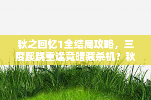 秋之回忆1全结局攻略,三度蹊跷重逢竟暗藏杀机?秋之回忆1背后发凉的真相 秋之回忆1全结局攻略,三度蹊跷重逢竟暗藏杀机?秋之回忆1背后发凉的真相