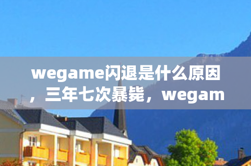 wegame闪退是什么原因,三年七次暴毙,wegame的尸检报告与开发者未寄出的遗书 wegame闪退是什么原因,三年七次暴毙,wegame的尸检报告与开发者未寄出的遗书