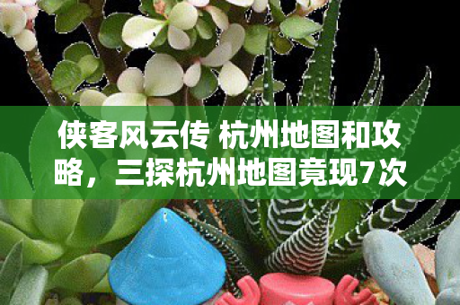 侠客风云传 杭州地图和攻略,三探杭州地图竟现7次蹊跷!真相揭晓瞬间,玩家后背发凉 侠客风云传 杭州地图和攻略,三探杭州地图竟现7次蹊跷!真相揭晓瞬间,玩家后背发凉