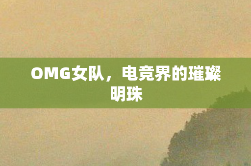 OMG女队，电竞界的璀璨明珠