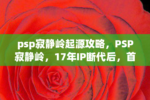 psp寂静岭起源攻略，PSP寂静岭，17年IP断代后，首月销量破50万！冷饭重炒竟成Z世代精神刚需？